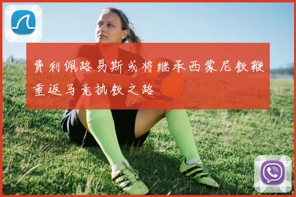 费利佩路易斯或将继承西蒙尼教鞭重返马竞执教之路