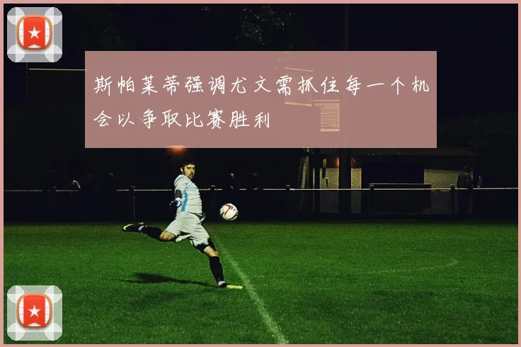 斯帕莱蒂强调尤文需抓住每一个机会以争取比赛胜利