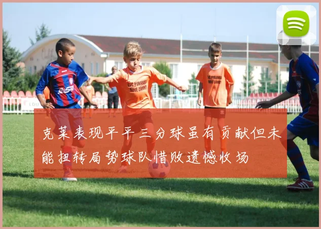 克莱表现平平三分球虽有贡献但未能扭转局势球队惜败遗憾收场
