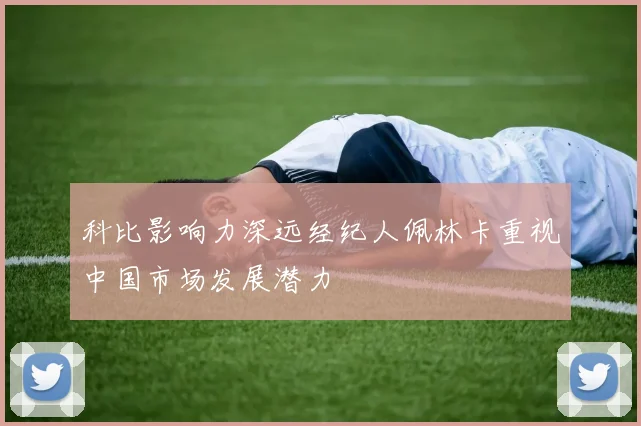 科比影响力深远经纪人佩林卡重视中国市场发展潜力