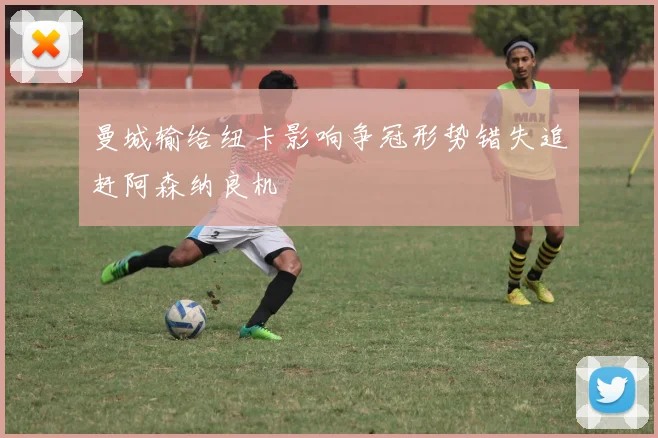 曼城输给纽卡影响争冠形势错失追赶阿森纳良机