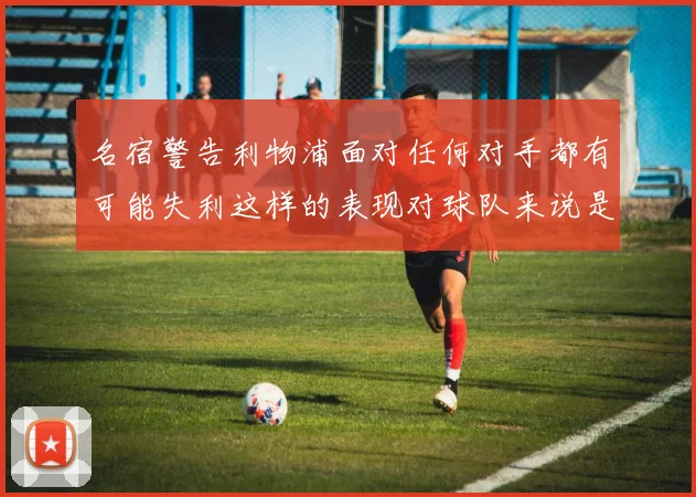 名宿警告利物浦面对任何对手都有可能失利这样的表现对球队来说是绝对不可接受的