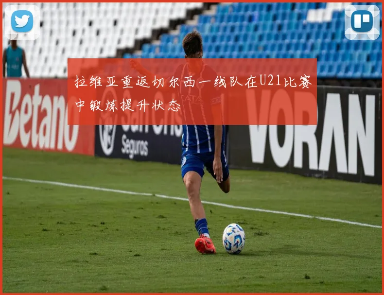 拉维亚重返切尔西一线队在U21比赛中锻炼提升状态