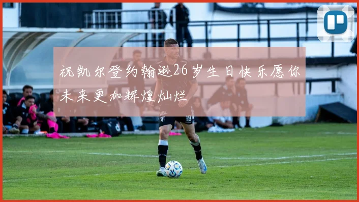 祝凯尔登约翰逊26岁生日快乐愿你未来更加辉煌灿烂