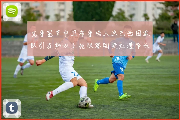 克鲁塞罗中卫布鲁诺入选巴西国家队引发热议上轮联赛刚染红遭争议