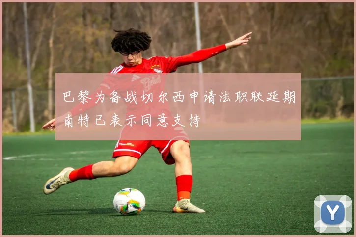 巴黎为备战切尔西申请法职联延期南特已表示同意支持