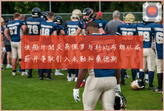 快船计划交易保罗与科比布朗以减薪并争取引入米勒和桑德斯