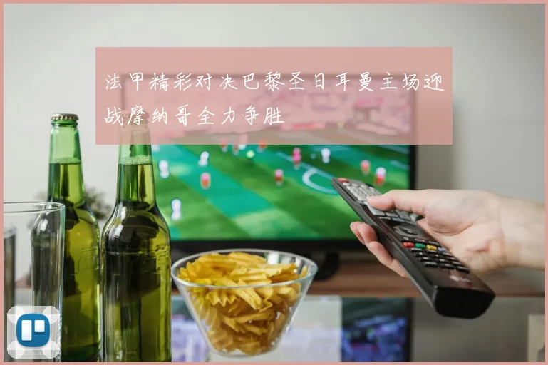 法甲精彩对决巴黎圣日耳曼主场迎战摩纳哥全力争胜