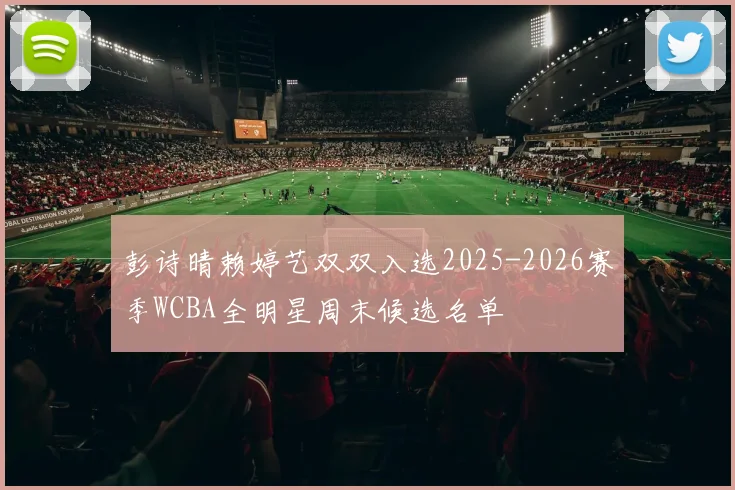 彭诗晴赖婷艺双双入选2025-2026赛季WCBA全明星周末候选名单