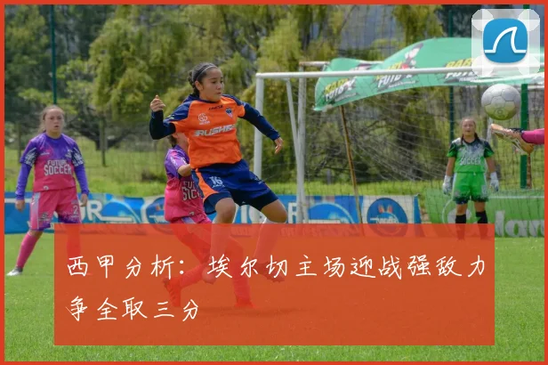 西甲分析：埃尔切主场迎战强敌力争全取三分