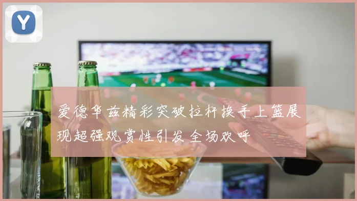 爱德华兹精彩突破拉杆换手上篮展现超强观赏性引发全场欢呼