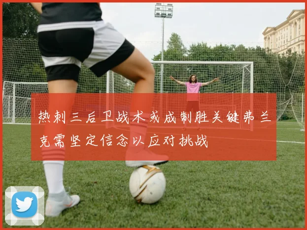 热刺三后卫战术或成制胜关键弗兰克需坚定信念以应对挑战