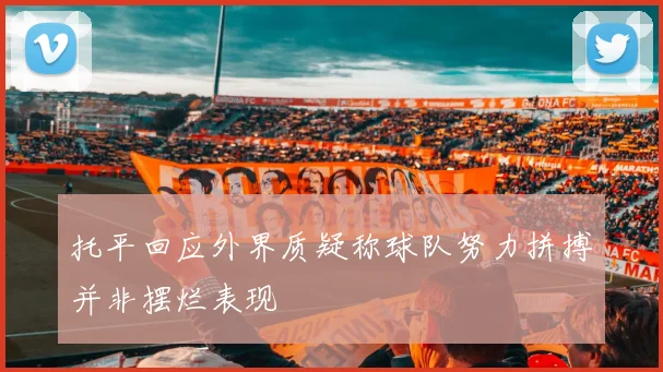 托平回应外界质疑称球队努力拼搏并非摆烂表现