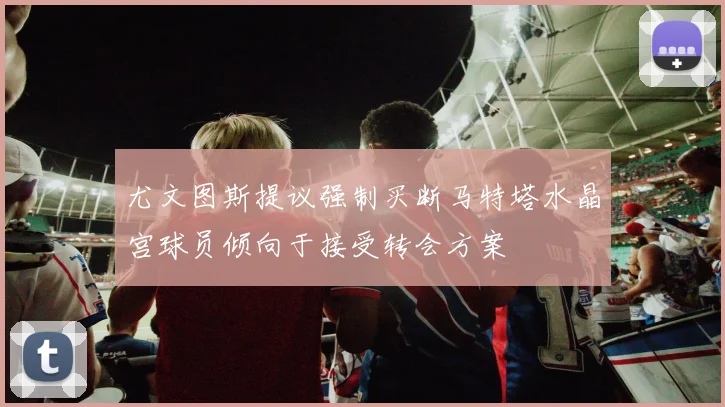 尤文图斯提议强制买断马特塔水晶宫球员倾向于接受转会方案