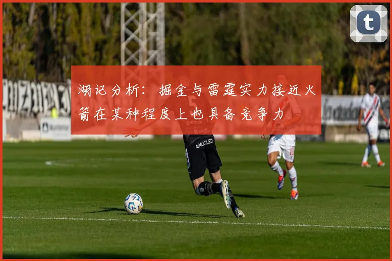 湖记分析：掘金与雷霆实力接近火箭在某种程度上也具备竞争力