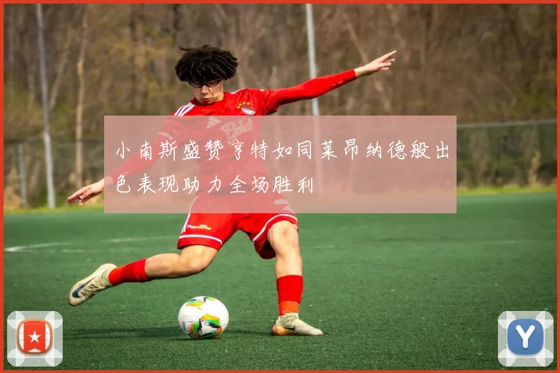 小南斯盛赞亨特如同莱昂纳德般出色表现助力全场胜利