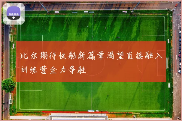 比尔期待快船新篇章渴望直接融入训练营全力争胜