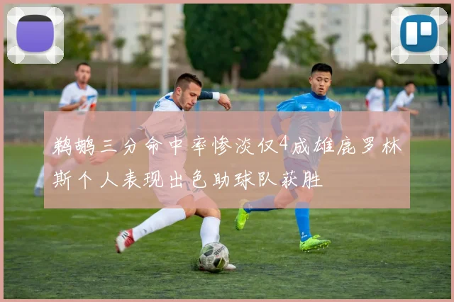 鹈鹕三分命中率惨淡仅4成雄鹿罗林斯个人表现出色助球队获胜