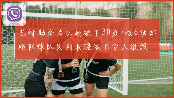 巴特勒全力以赴砍下30分7板6助却难阻球队失利表现依旧令人敬佩