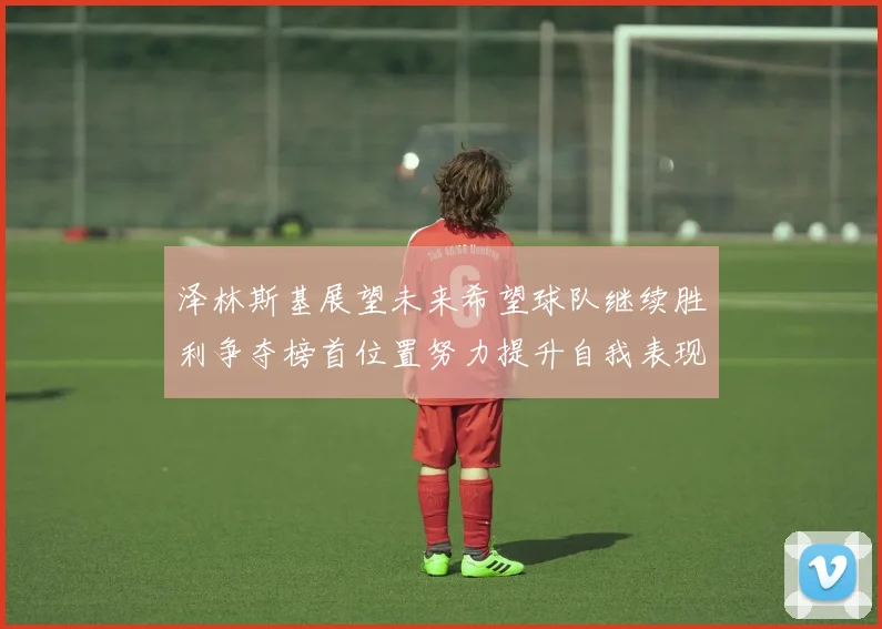 泽林斯基展望未来希望球队继续胜利争夺榜首位置努力提升自我表现