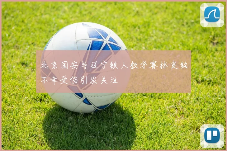 北京国安与辽宁铁人教学赛林良铭不幸受伤引发关注