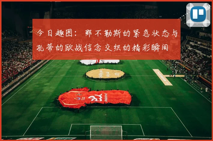 今日趣图：那不勒斯的紧急状态与孔蒂的欧战信念交织的精彩瞬间