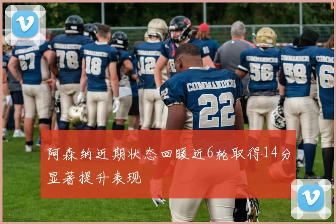 阿森纳近期状态回暖近6轮取得14分显著提升表现