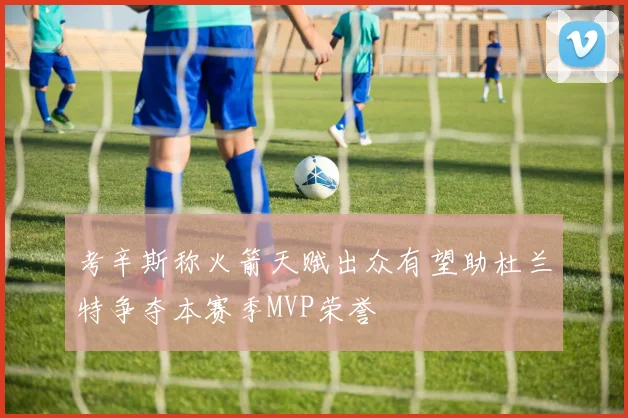 考辛斯称火箭天赋出众有望助杜兰特争夺本赛季MVP荣誉