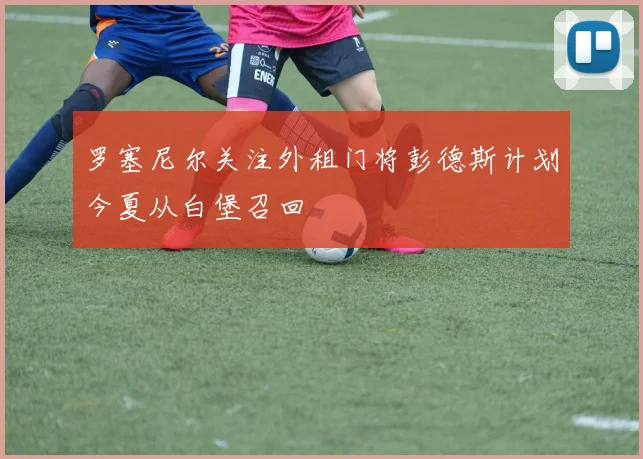 罗塞尼尔关注外租门将彭德斯计划今夏从白堡召回