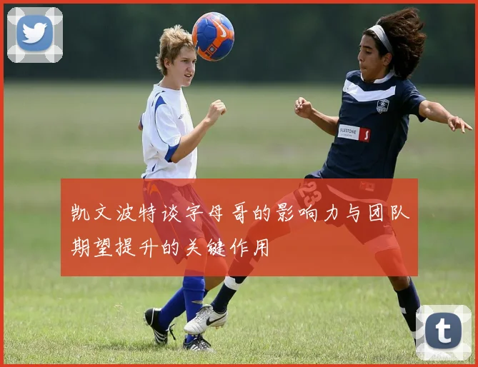 凯文波特谈字母哥的影响力与团队期望提升的关键作用