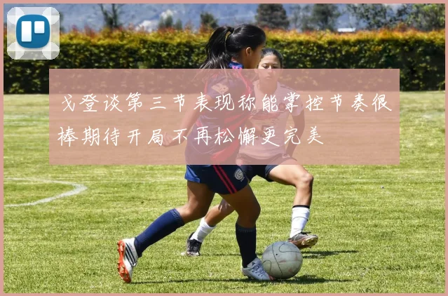 戈登谈第三节表现称能掌控节奏很棒期待开局不再松懈更完美