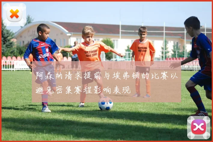 阿森纳请求提前与埃弗顿的比赛以避免密集赛程影响表现