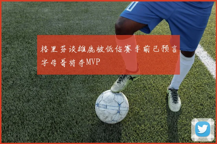 格里芬谈雄鹿被低估赛季前已预言字母哥将夺MVP